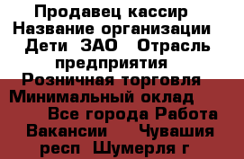 Продавец-кассир › Название организации ­ Дети, ЗАО › Отрасль предприятия ­ Розничная торговля › Минимальный оклад ­ 27 000 - Все города Работа » Вакансии   . Чувашия респ.,Шумерля г.